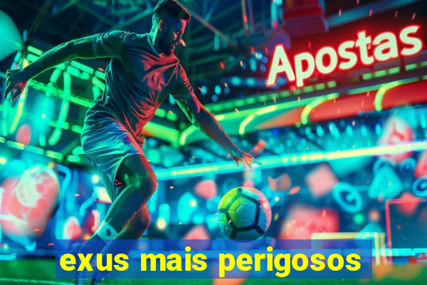 exus mais perigosos